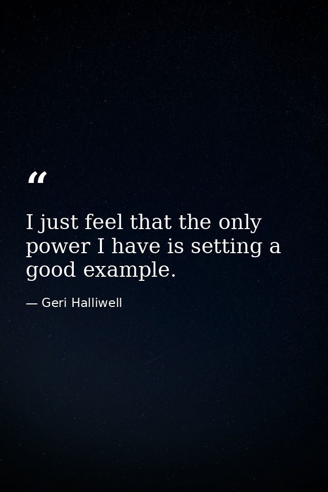 I just feel that the only power I have is setting a good example. — Geri Halliwell