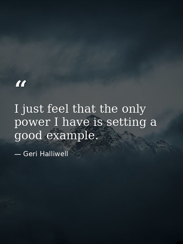 I just feel that the only power I have is setting a good example. — Geri Halliwell