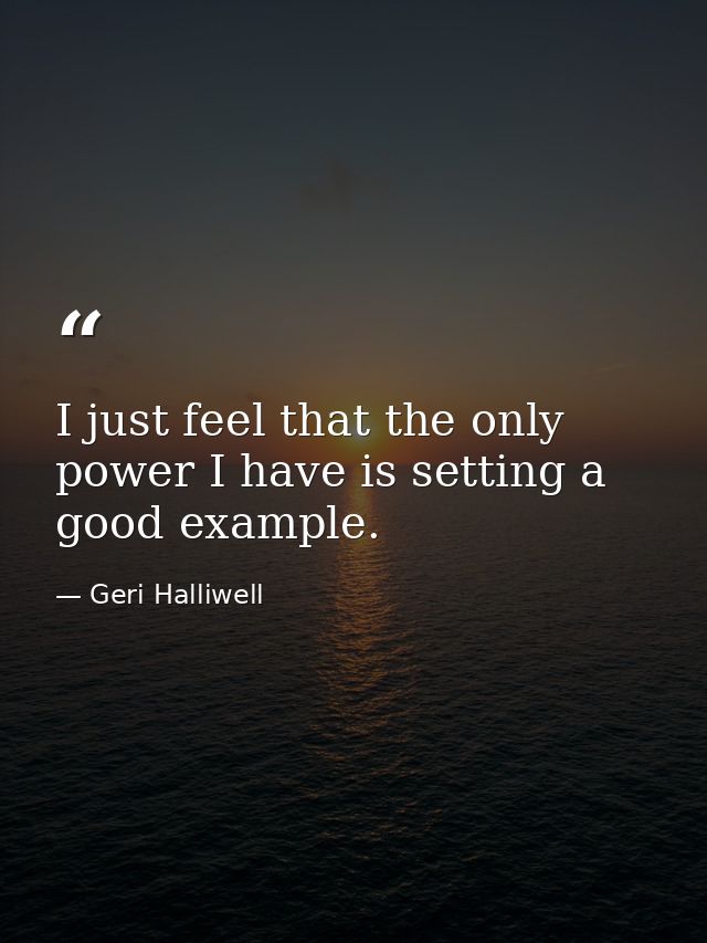 I just feel that the only power I have is setting a good example. — Geri Halliwell