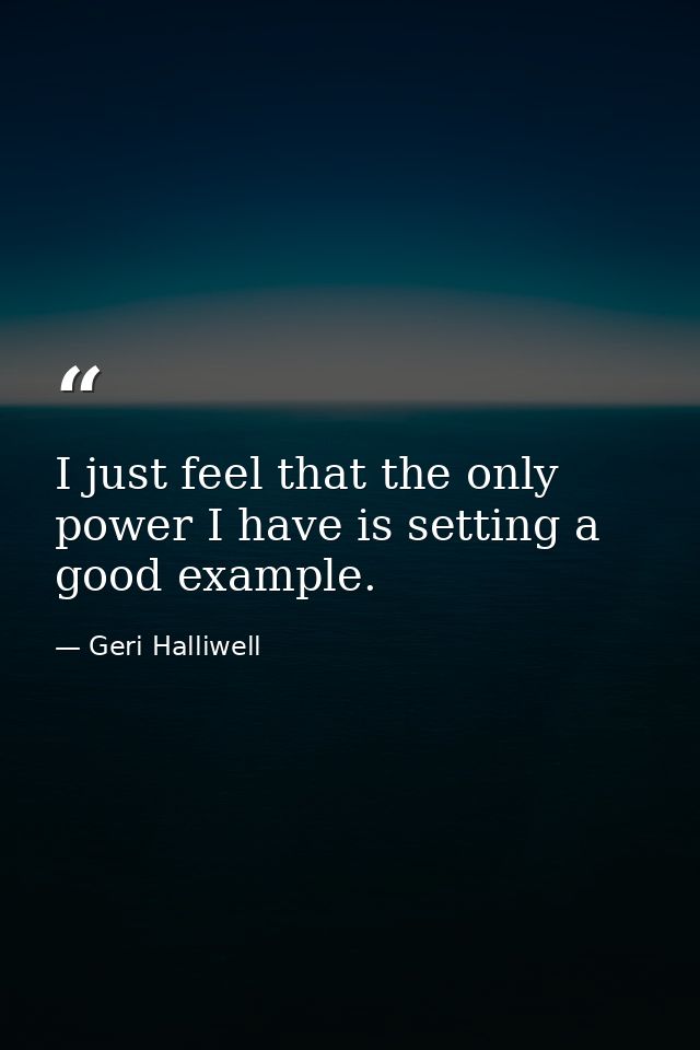 I just feel that the only power I have is setting a good example. — Geri Halliwell