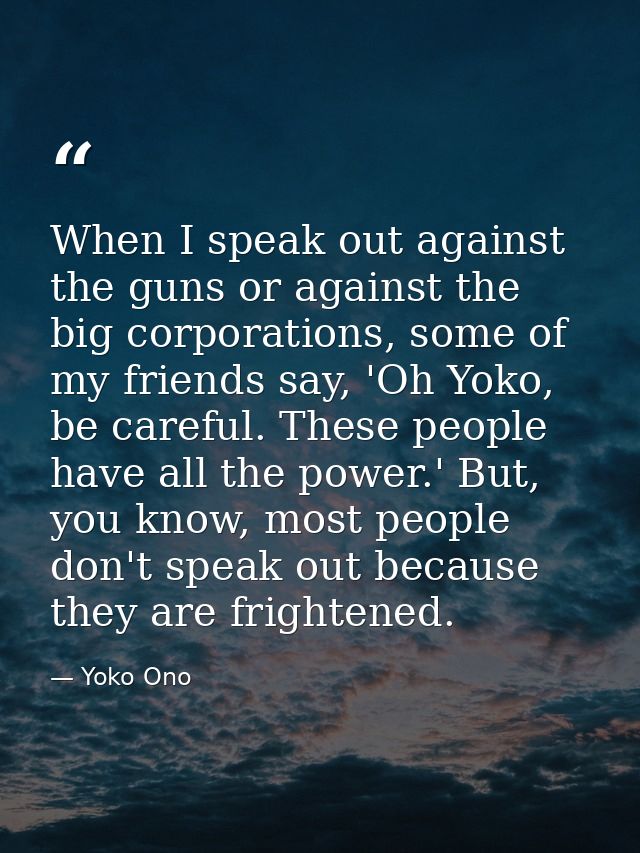 When I speak out against the guns or against the big corporations, some of my friends say, 'Oh Yoko, be careful. These p — Yoko Ono