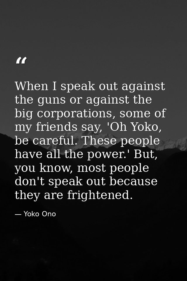 When I speak out against the guns or against the big corporations, some of my friends say, 'Oh Yoko, be careful. These p — Yoko Ono