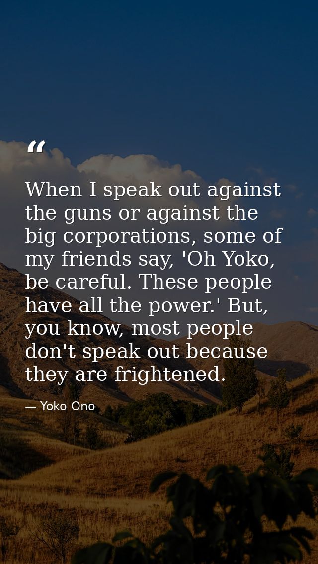 When I speak out against the guns or against the big corporations, some of my friends say, 'Oh Yoko, be careful. These p — Yoko Ono