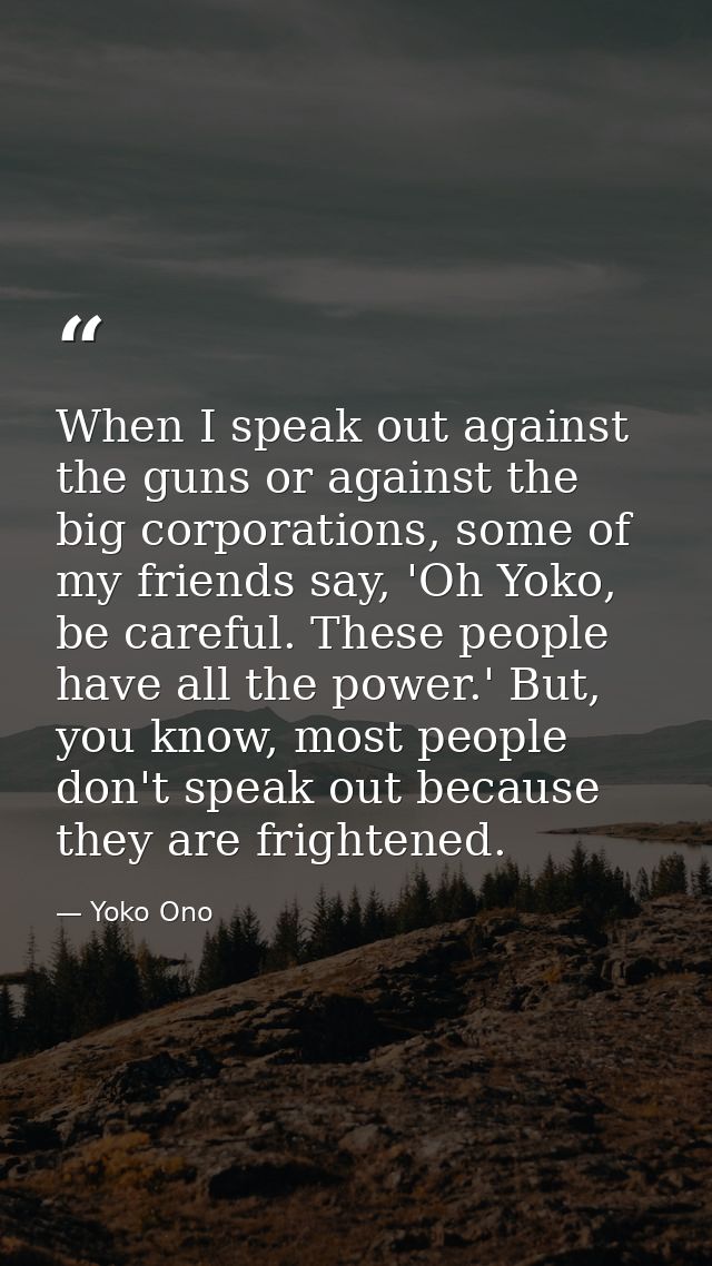 When I speak out against the guns or against the big corporations, some of my friends say, 'Oh Yoko, be careful. These p — Yoko Ono