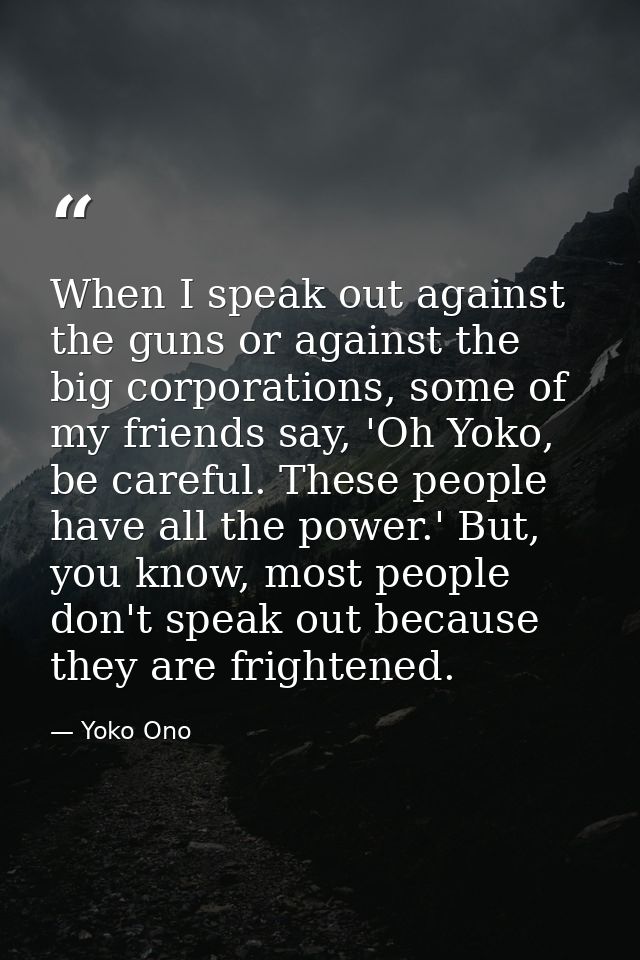 When I speak out against the guns or against the big corporations, some of my friends say, 'Oh Yoko, be careful. These p — Yoko Ono