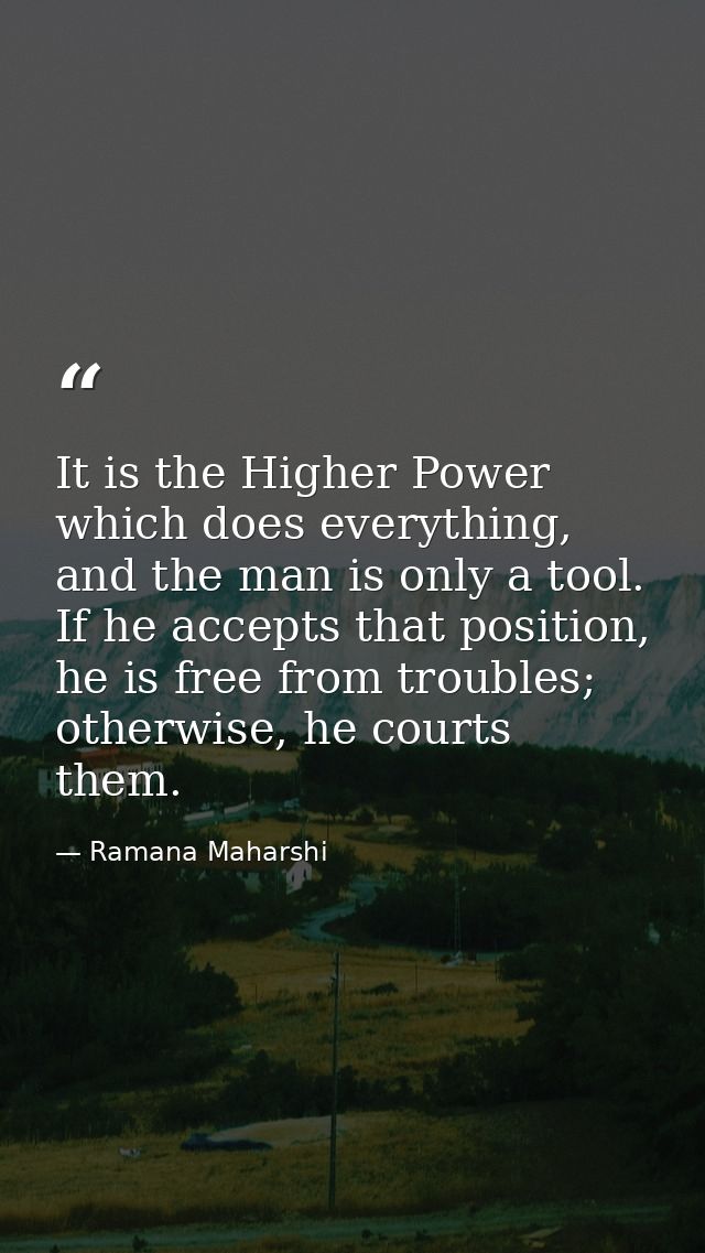 It is the Higher Power which does everything, and the man is only a tool. If he accepts that position, he is free from t — Ramana Maharshi