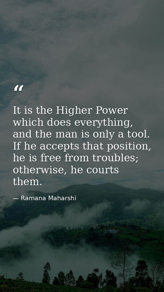 It is the Higher Power which does everything, and the man is only a tool. If he accepts that position, he is free from t — Ramana Maharshi