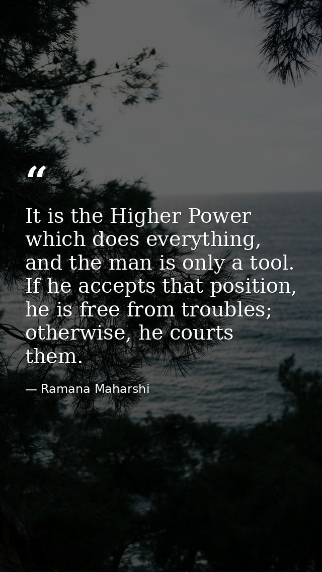 It is the Higher Power which does everything, and the man is only a tool. If he accepts that position, he is free from t — Ramana Maharshi
