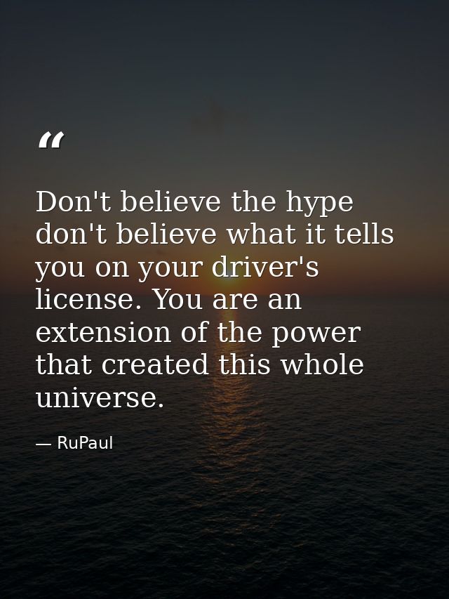 Don't believe the hype don't believe what it tells you on your driver's license. You are an extension of the power that  — RuPaul