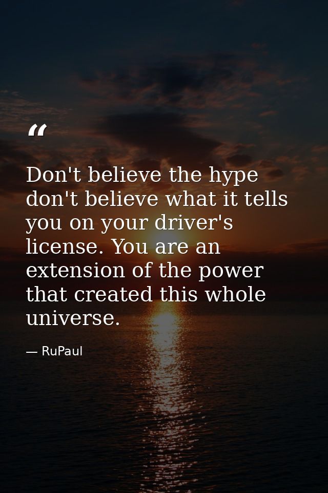 Don't believe the hype don't believe what it tells you on your driver's license. You are an extension of the power that  — RuPaul