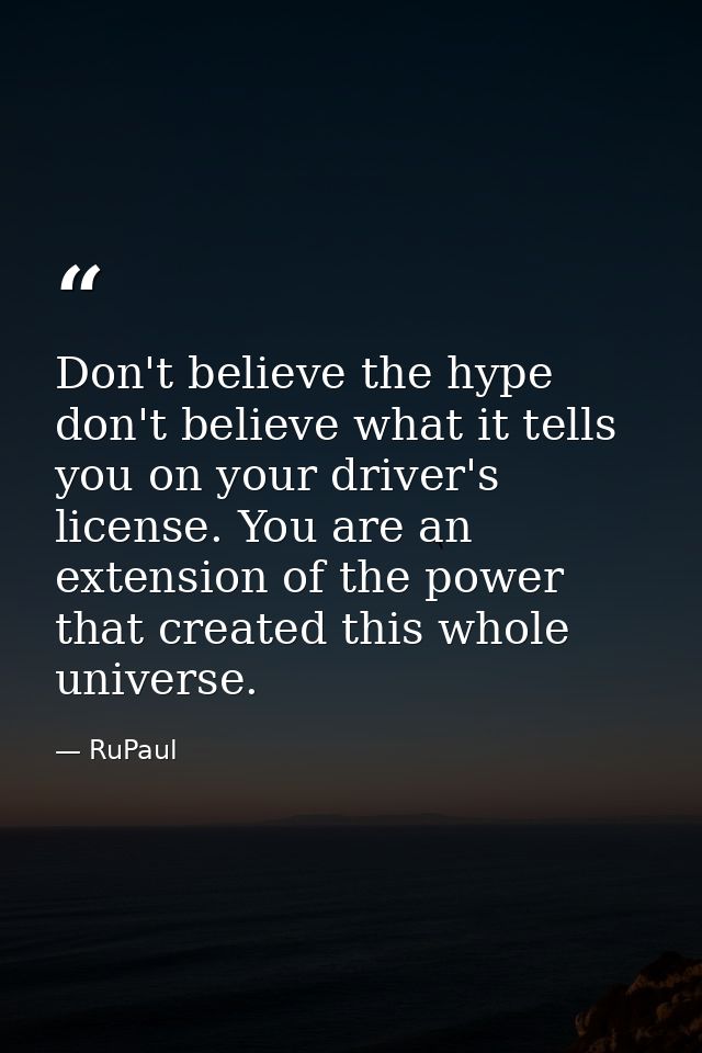 Don't believe the hype don't believe what it tells you on your driver's license. You are an extension of the power that  — RuPaul