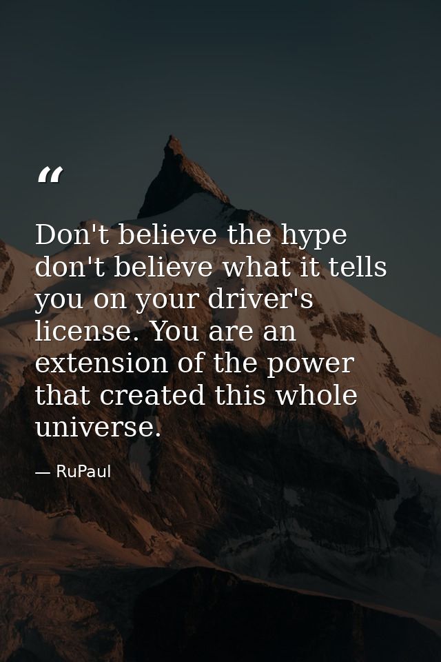 Don't believe the hype don't believe what it tells you on your driver's license. You are an extension of the power that  — RuPaul