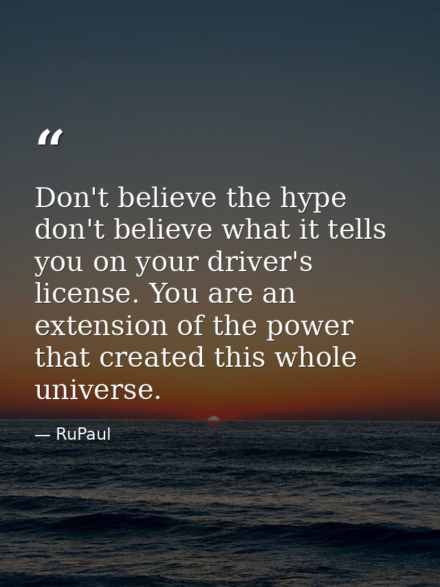 Don't believe the hype don't believe what it tells you on your driver's license. You are an extension of the power that  — RuPaul