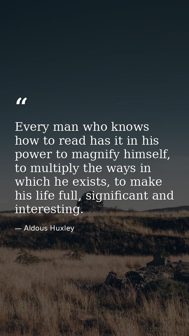 Every man who knows how to read has it in his power to magnify himself, to multiply the ways in which he exists, to make — Aldous Huxley