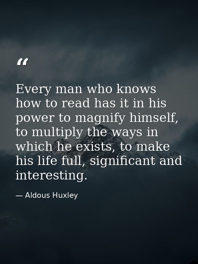 Every man who knows how to read has it in his power to magnify himself, to multiply the ways in which he exists, to make — Aldous Huxley