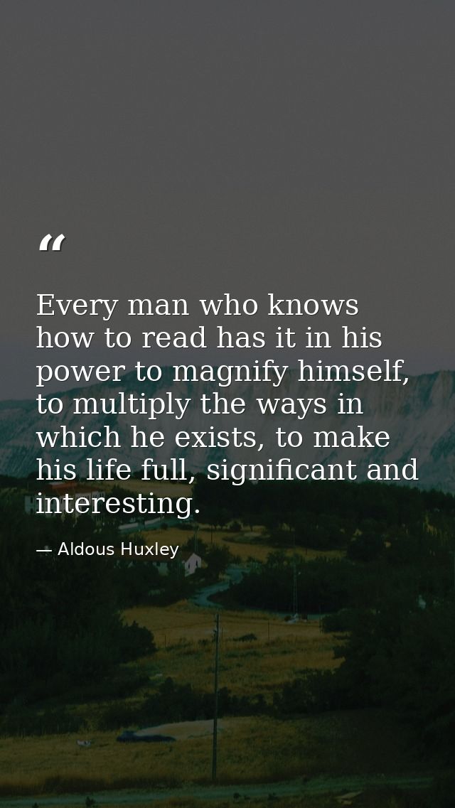 Every man who knows how to read has it in his power to magnify himself, to multiply the ways in which he exists, to make — Aldous Huxley