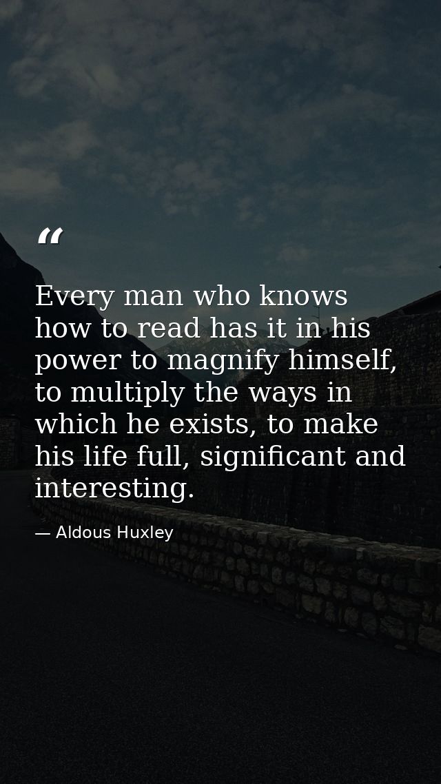 Every man who knows how to read has it in his power to magnify himself, to multiply the ways in which he exists, to make — Aldous Huxley