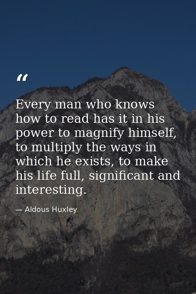 Every man who knows how to read has it in his power to magnify himself, to multiply the ways in which he exists, to make — Aldous Huxley