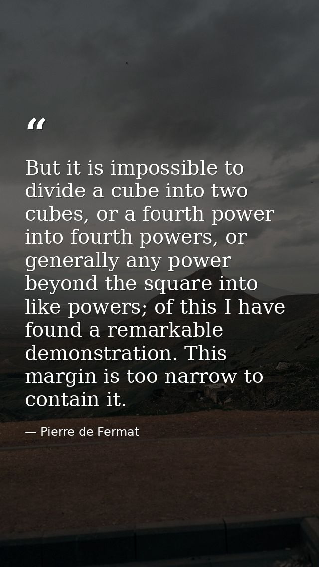 But it is impossible to divide a cube into two cubes, or a fourth power into fourth powers, or generally any power beyon — Pierre de Fermat
