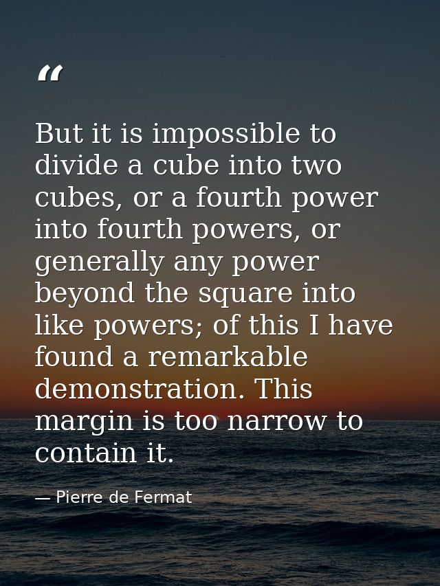 But it is impossible to divide a cube into two cubes, or a fourth power into fourth powers, or generally any power beyon — Pierre de Fermat
