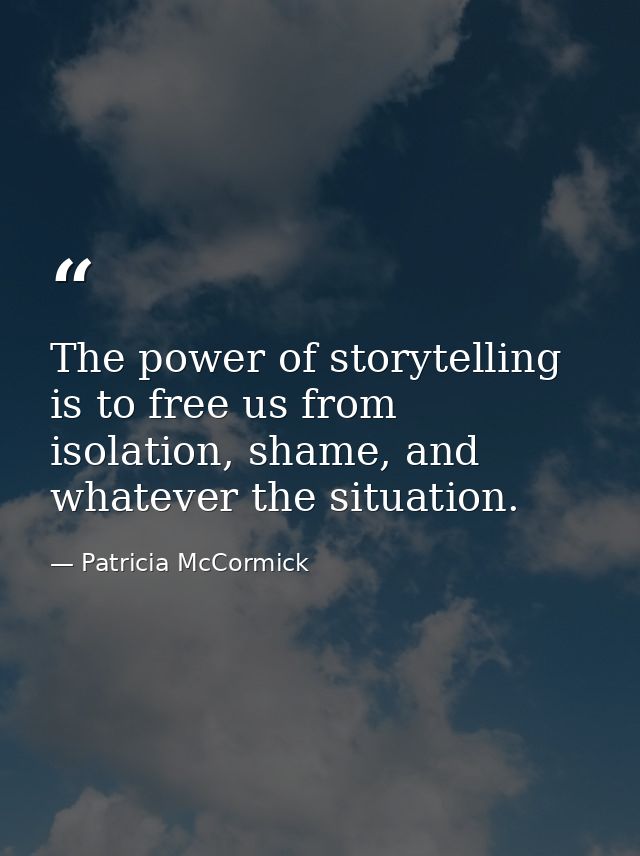 The power of storytelling is to free us from isolation, shame, and whatever the situation. — Patricia McCormick