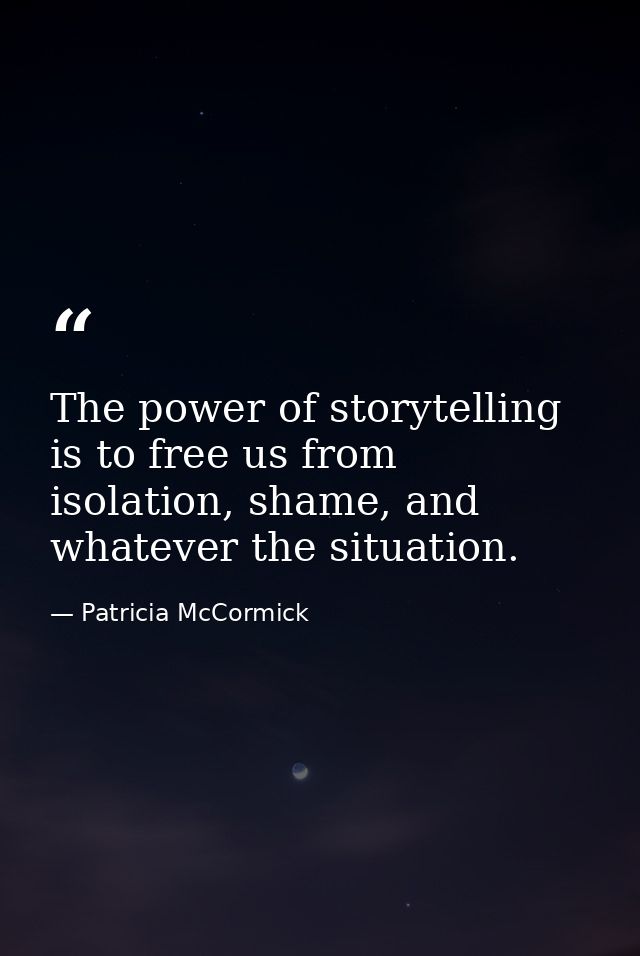 The power of storytelling is to free us from isolation, shame, and whatever the situation. — Patricia McCormick