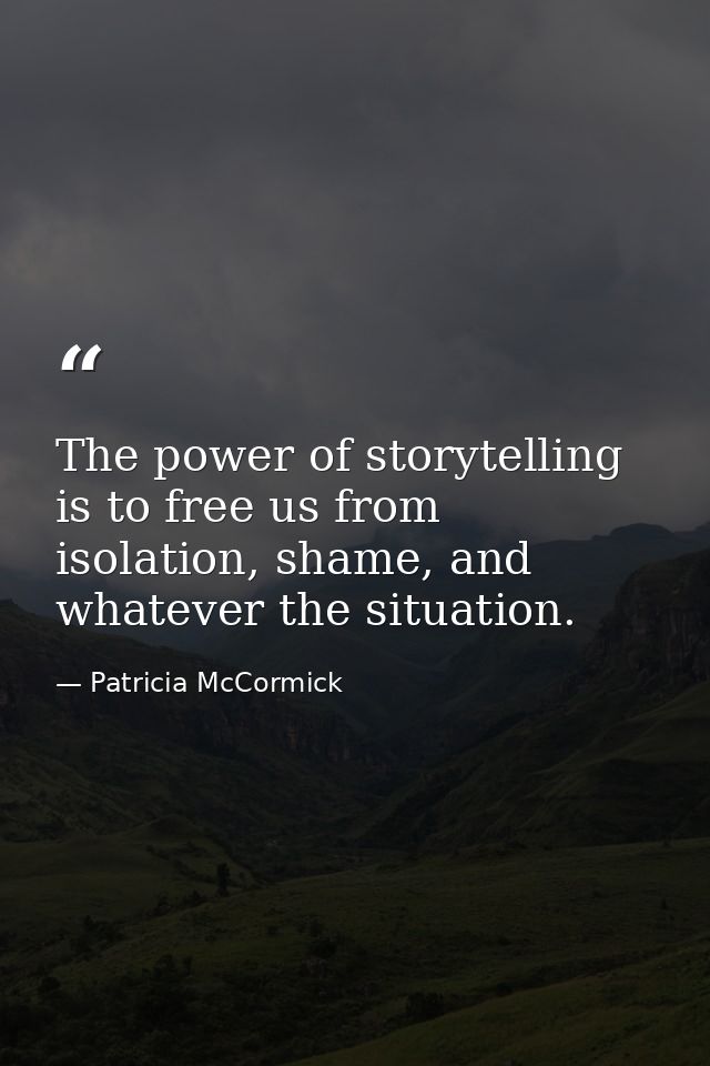 The power of storytelling is to free us from isolation, shame, and whatever the situation. — Patricia McCormick