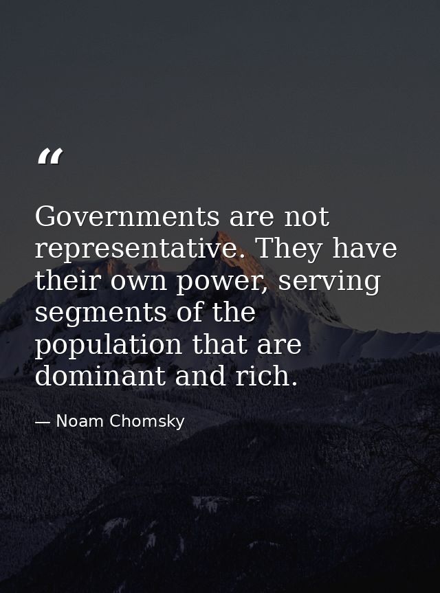 Governments are not representative. They have their own power, serving segments of the population that are dominant and  — Noam Chomsky