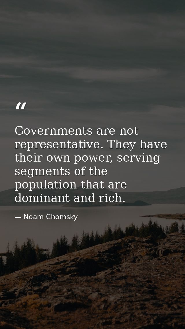 Governments are not representative. They have their own power, serving segments of the population that are dominant and  — Noam Chomsky