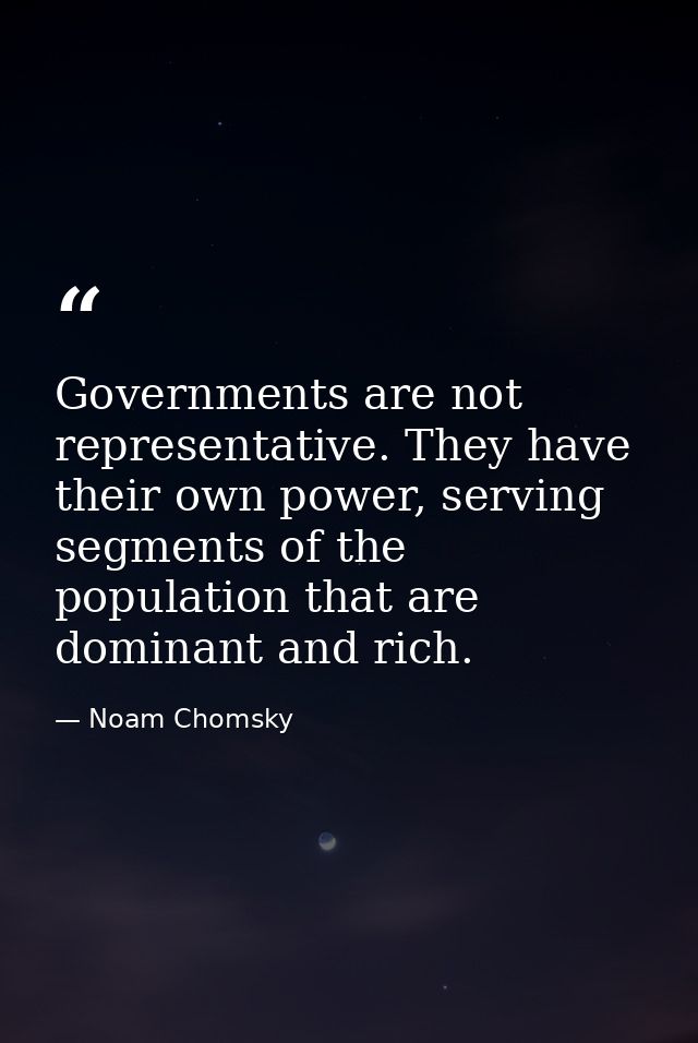 Governments are not representative. They have their own power, serving segments of the population that are dominant and  — Noam Chomsky