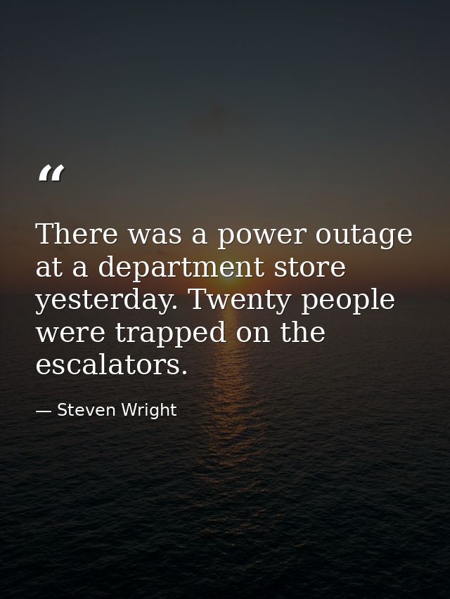 There was a power outage at a department store yesterday. Twenty people were trapped on the escalators. — Steven Wright