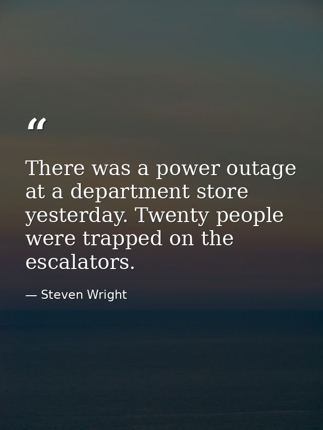 There was a power outage at a department store yesterday. Twenty people were trapped on the escalators. — Steven Wright