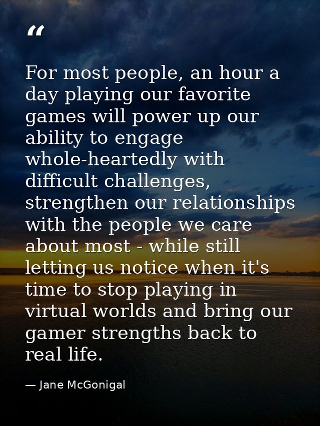 For most people, an hour a day playing our favorite games will power up our ability to engage whole-heartedly with diffi — Jane McGonigal