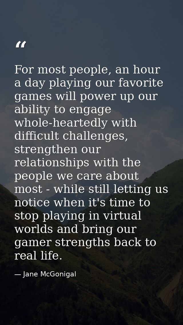 For most people, an hour a day playing our favorite games will power up our ability to engage whole-heartedly with diffi — Jane McGonigal