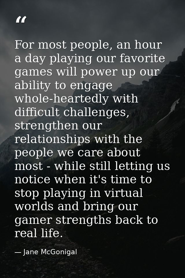 For most people, an hour a day playing our favorite games will power up our ability to engage whole-heartedly with diffi — Jane McGonigal