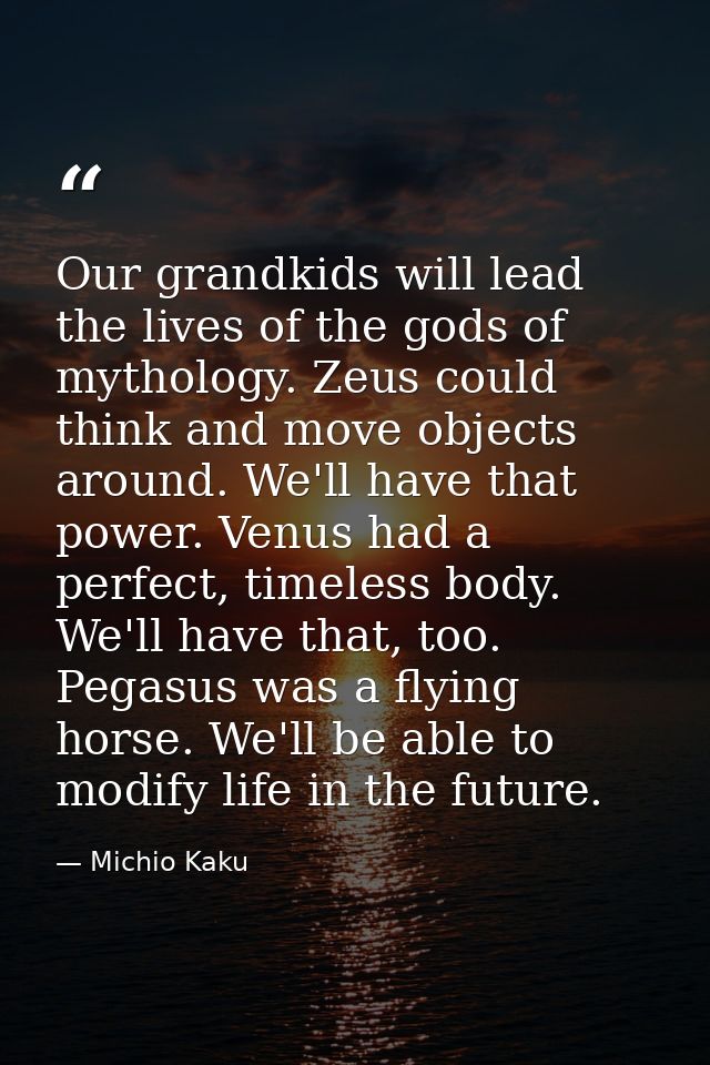 Our grandkids will lead the lives of the gods of mythology. Zeus could think and move objects around. We'll have that po — Michio Kaku