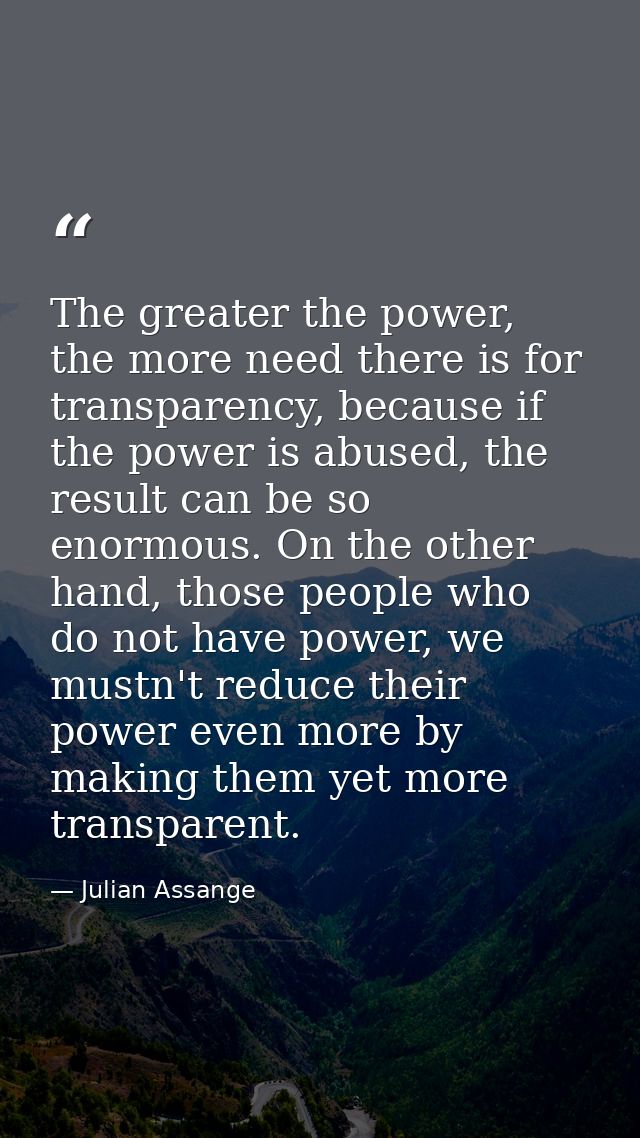The greater the power, the more need there is for transparency, because if the power is abused, the result can be so eno — Julian Assange