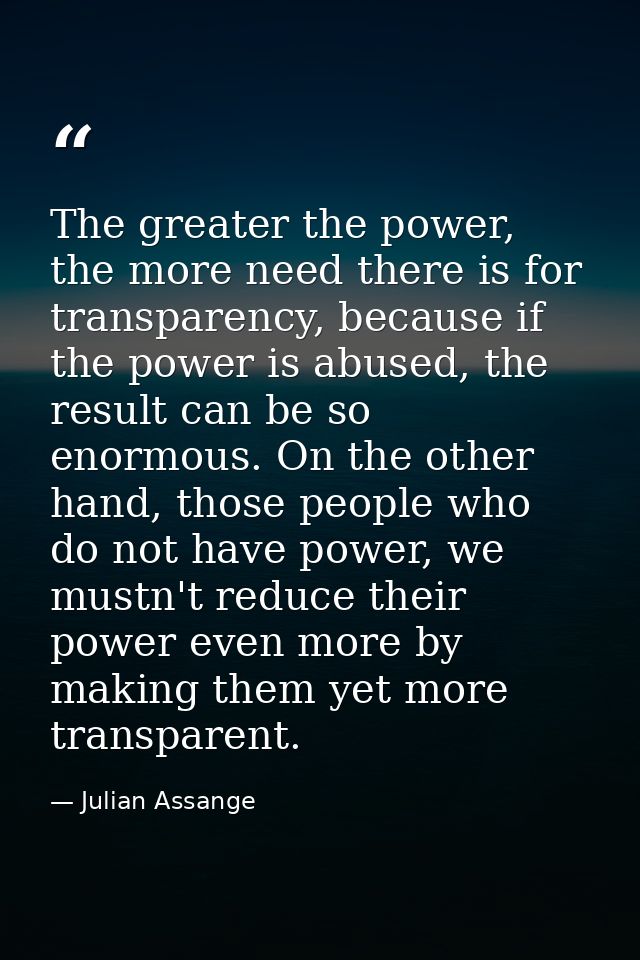 The greater the power, the more need there is for transparency, because if the power is abused, the result can be so eno — Julian Assange