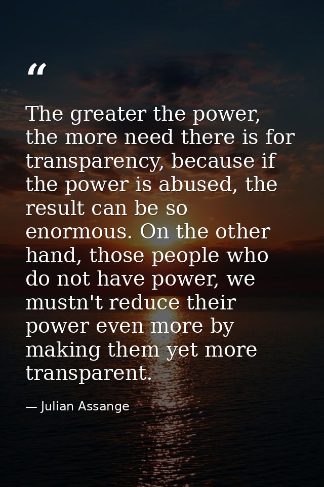 The greater the power, the more need there is for transparency, because if the power is abused, the result can be so eno — Julian Assange