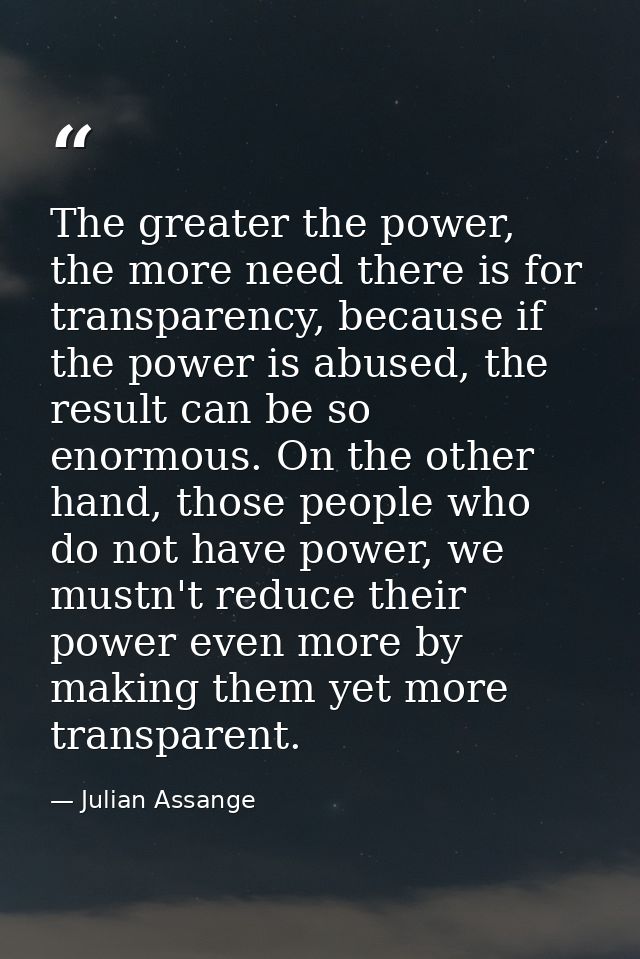 The greater the power, the more need there is for transparency, because if the power is abused, the result can be so eno — Julian Assange
