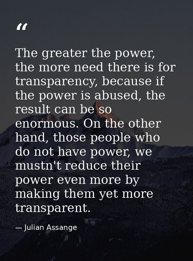 The greater the power, the more need there is for transparency, because if the power is abused, the result can be so eno — Julian Assange