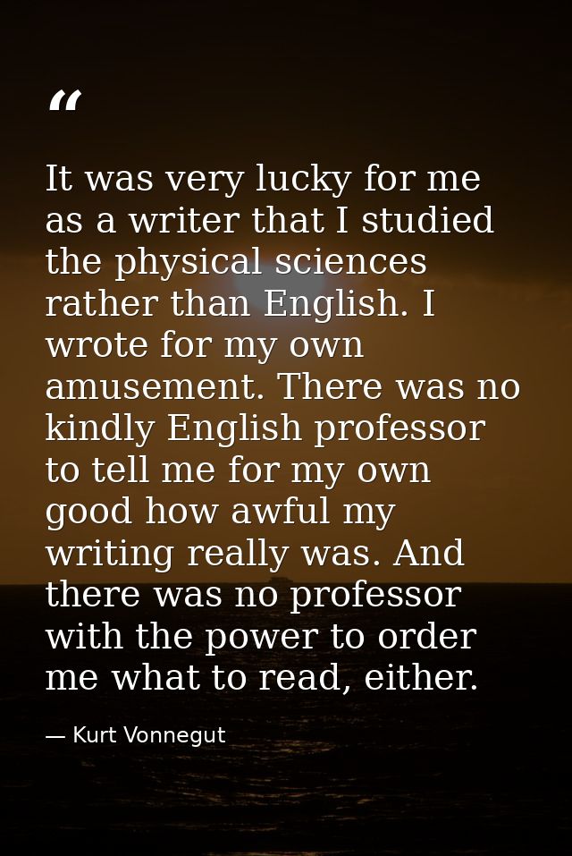 It was very lucky for me as a writer that I studied the physical sciences rather than English. I wrote for my own amusem — Kurt Vonnegut