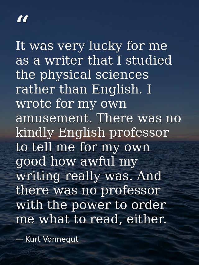 It was very lucky for me as a writer that I studied the physical sciences rather than English. I wrote for my own amusem — Kurt Vonnegut