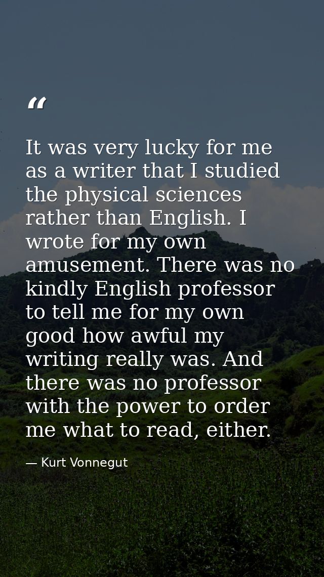 It was very lucky for me as a writer that I studied the physical sciences rather than English. I wrote for my own amusem — Kurt Vonnegut