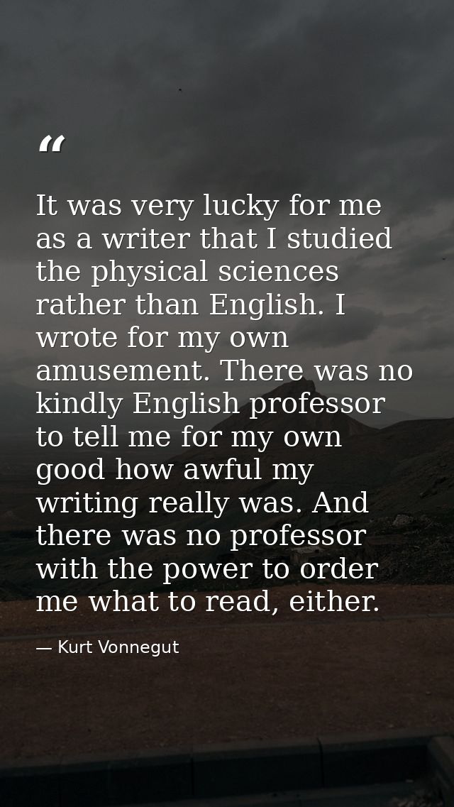 It was very lucky for me as a writer that I studied the physical sciences rather than English. I wrote for my own amusem — Kurt Vonnegut