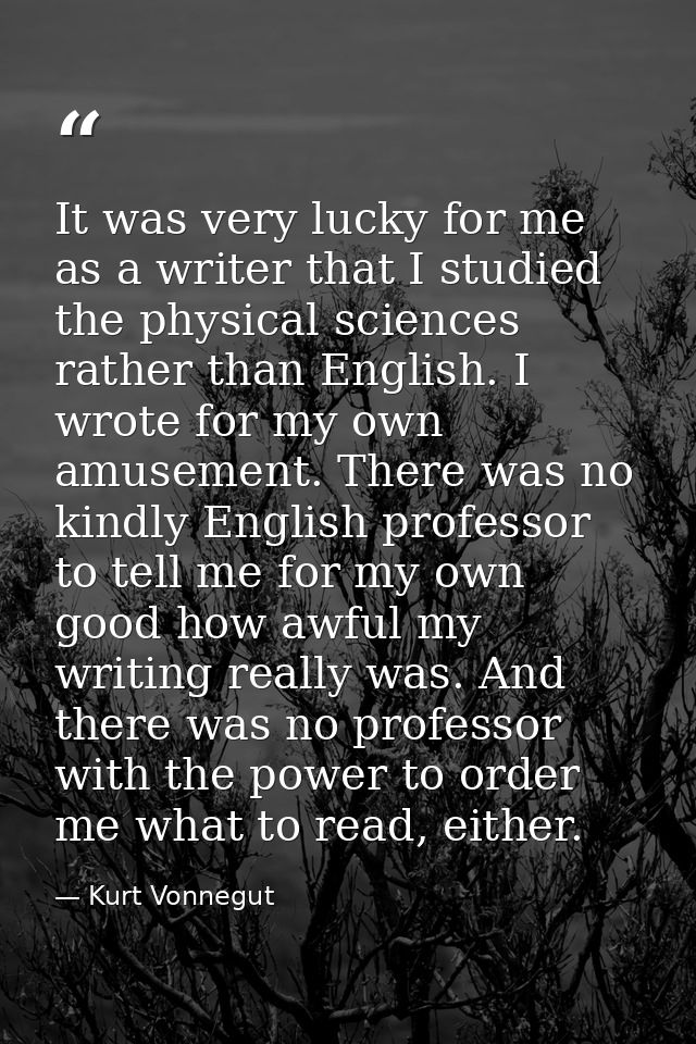 It was very lucky for me as a writer that I studied the physical sciences rather than English. I wrote for my own amusem — Kurt Vonnegut