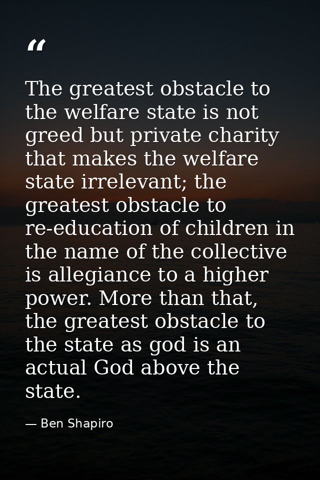 The greatest obstacle to the welfare state is not greed but private charity that makes the welfare state irrelevant; the — Ben Shapiro