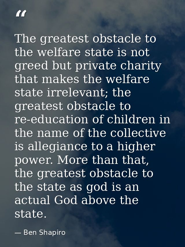 The greatest obstacle to the welfare state is not greed but private charity that makes the welfare state irrelevant; the — Ben Shapiro