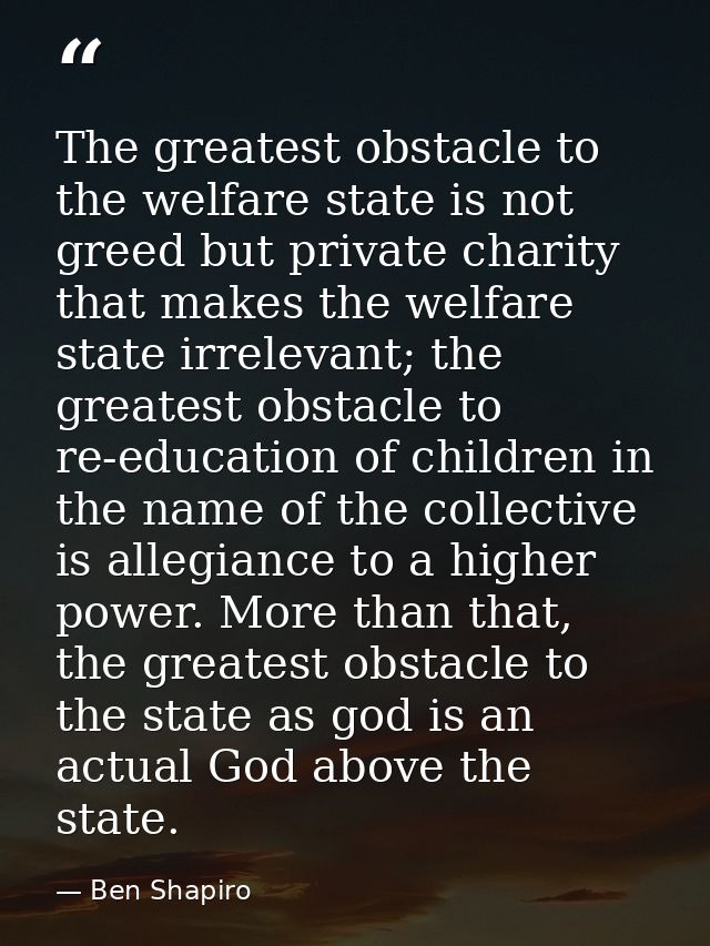 The greatest obstacle to the welfare state is not greed but private charity that makes the welfare state irrelevant; the — Ben Shapiro