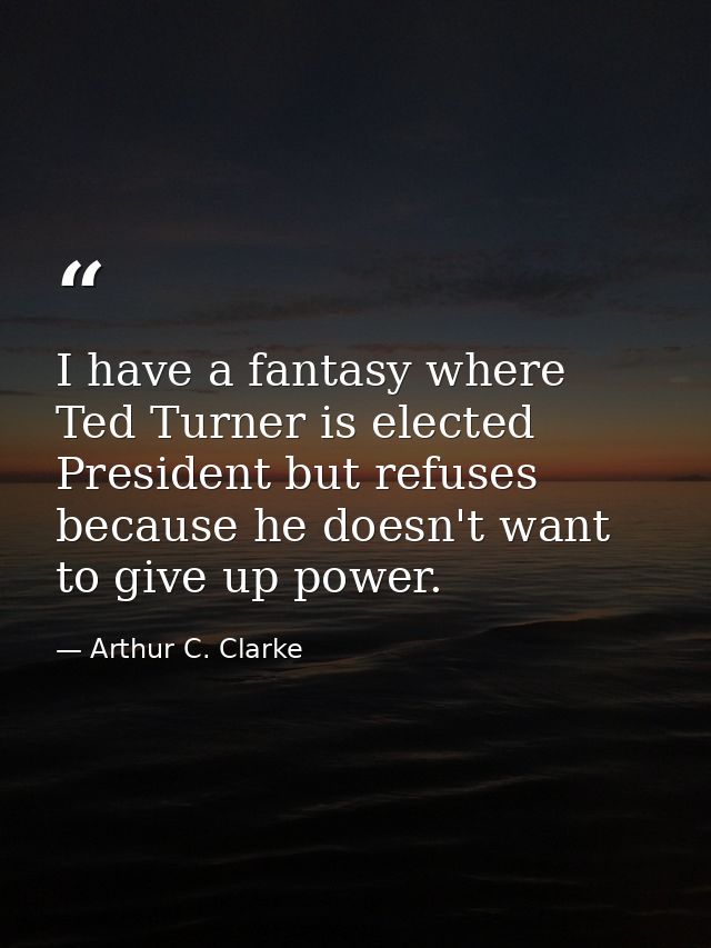 I have a fantasy where Ted Turner is elected President but refuses because he doesn't want to give up power. — Arthur C. Clarke